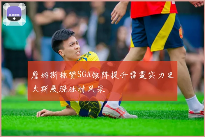 詹姆斯称赞SGA缺阵提升雷霆实力里夫斯展现独特风采