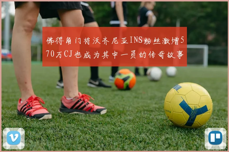 佛得角门将沃齐尼亚INS粉丝激增570万CJ也成为其中一员的传奇故事