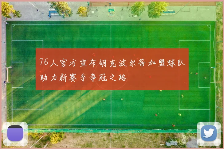 76人官方宣布胡克波尔蒂加盟球队助力新赛季争冠之路