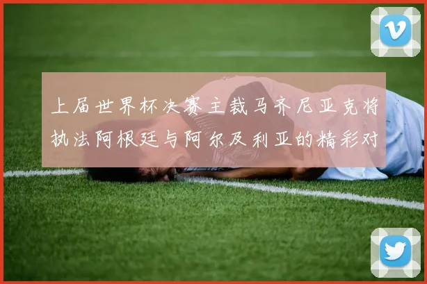 上届世界杯决赛主裁马齐尼亚克将执法阿根廷与阿尔及利亚的精彩对决