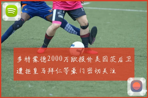 多特蒙德2000万欧报价美因茨后卫遭拒皇马拜仁等豪门密切关注