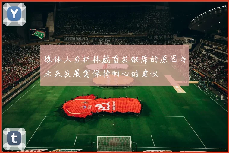 媒体人分析林葳首发缺席的原因与未来发展需保持耐心的建议
