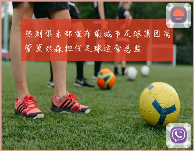 热刺俱乐部宣布前城市足球集团高管莫尔森担任足球运营总监