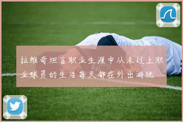 拉维奇坦言职业生涯中从未过上职业球员的生活每天都在外出游玩