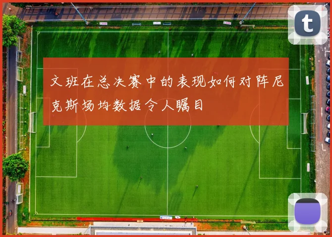 文班在总决赛中的表现如何对阵尼克斯场均数据令人瞩目