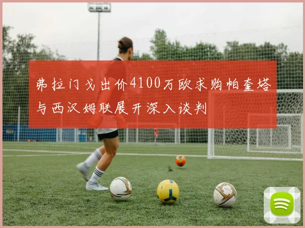弗拉门戈出价4100万欧求购帕奎塔与西汉姆联展开深入谈判