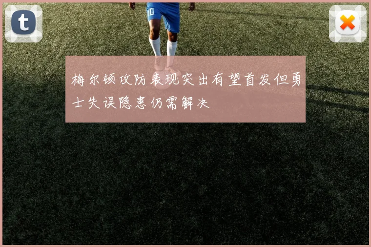 梅尔顿攻防表现突出有望首发但勇士失误隐患仍需解决