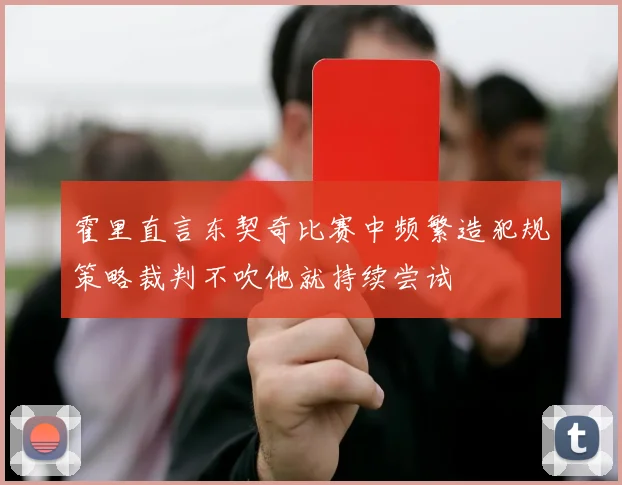 霍里直言东契奇比赛中频繁造犯规策略裁判不吹他就持续尝试