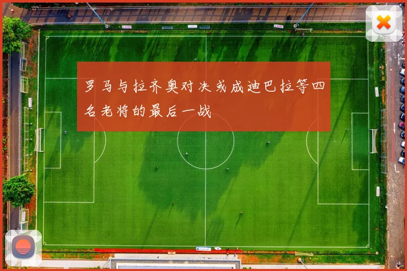 罗马与拉齐奥对决或成迪巴拉等四名老将的最后一战