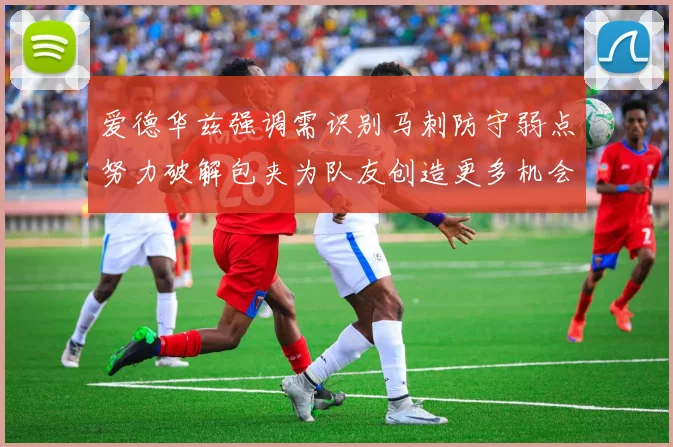 爱德华兹强调需识别马刺防守弱点努力破解包夹为队友创造更多机会
