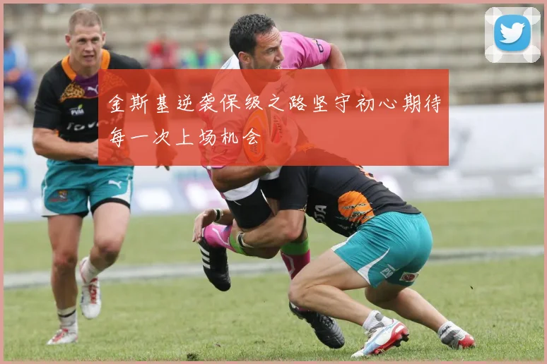 金斯基逆袭保级之路坚守初心期待每一次上场机会