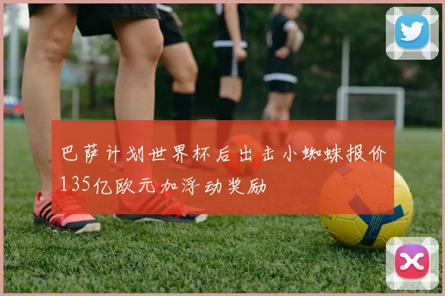 巴萨计划世界杯后出击小蜘蛛报价135亿欧元加浮动奖励