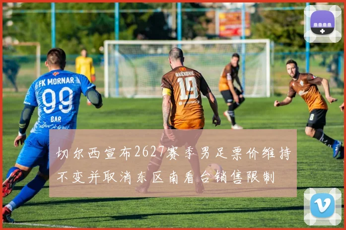 切尔西宣布2627赛季男足票价维持不变并取消东区南看台销售限制