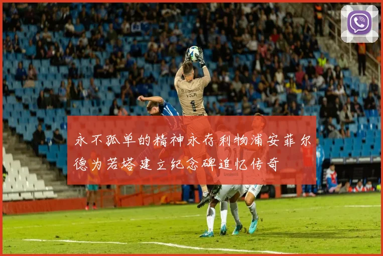 永不孤单的精神永存利物浦安菲尔德为若塔建立纪念碑追忆传奇
