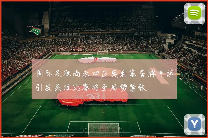 国际足联尚未回应奥利塞黄牌申诉引发关注比赛将至局势紧张