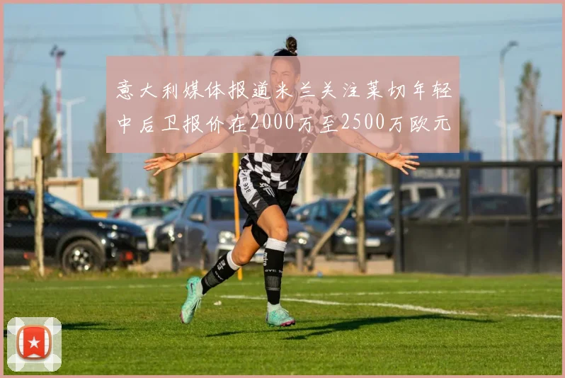 意大利媒体报道米兰关注莱切年轻中后卫报价在2000万至2500万欧元之间
