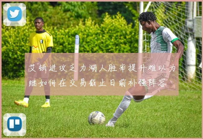 艾顿进攻乏力湖人胜率提升难以为继如何在交易截止日前补强阵容