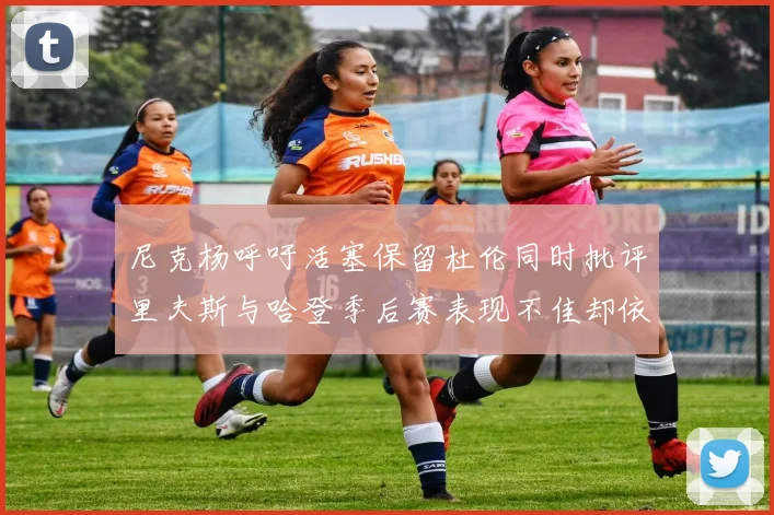 尼克杨呼吁活塞保留杜伦同时批评里夫斯与哈登季后赛表现不佳却依然高薪