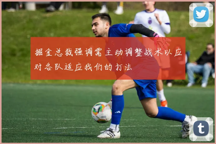 掘金总裁强调需主动调整战术以应对各队适应我们的打法