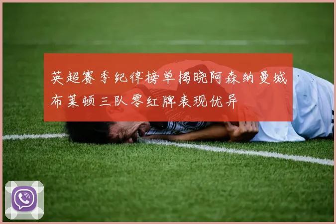 英超赛季纪律榜单揭晓阿森纳曼城布莱顿三队零红牌表现优异