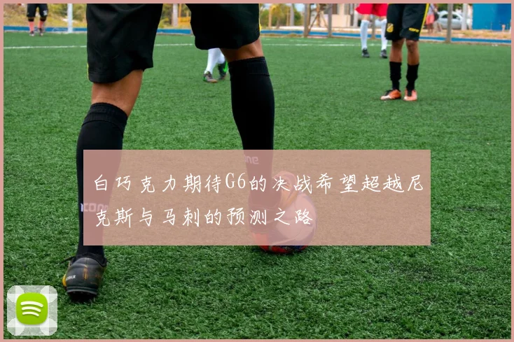 白巧克力期待G6的决战希望超越尼克斯与马刺的预测之路