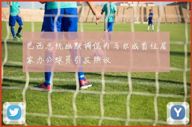 巴西总统幽默调侃内马尔成首位居家办公球员引发热议