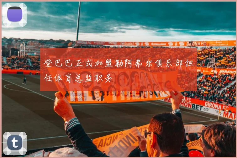 登巴巴正式加盟勒阿弗尔俱乐部担任体育总监职务