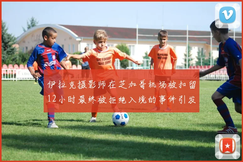 伊拉克摄影师在芝加哥机场被扣留12小时最终被拒绝入境的事件引发关注