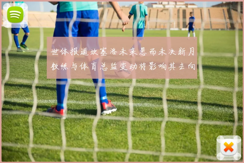 世体报道坎塞洛未来悬而未决新月教练与体育总监变动将影响其去向