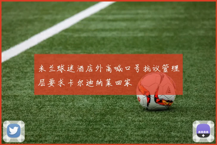 米兰球迷酒店外高喊口号抗议管理层要求卡尔迪纳莱回家