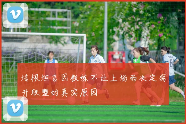 培根坦言因教练不让上场而决定离开联盟的真实原因