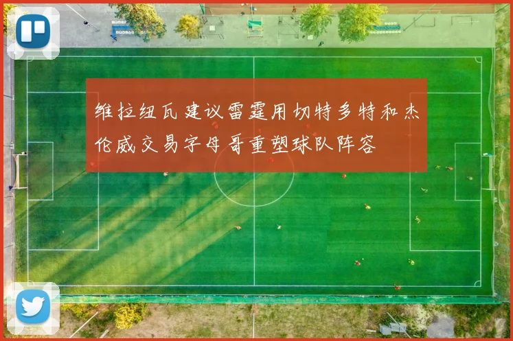 维拉纽瓦建议雷霆用切特多特和杰伦威交易字母哥重塑球队阵容